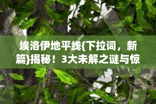 埃洛伊地平线{下拉词,新篇}揭秘!3大未解之谜与惊天秘密 埃洛伊地平线{下拉词,新篇}揭秘!3大未解之谜与惊天秘密
