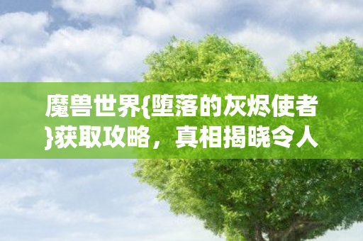 魔兽世界{堕落的灰烬使者}获取攻略,真相揭晓令人动容 魔兽世界{堕落的灰烬使者}获取攻略,真相揭晓令人动容