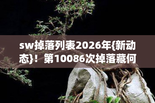 sw掉落列表2026年{新动态}!第10086次掉落藏何秘密? sw掉落列表2026年{新动态}!第10086次掉落藏何秘密?