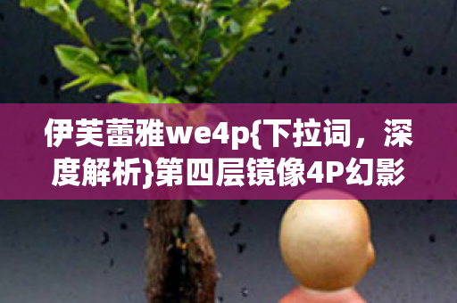 伊芙蕾雅we4p{下拉词,深度解析}第四层镜像4P幻影撕裂囚笼 伊芙蕾雅we4p{下拉词,深度解析}第四层镜像4P幻影撕裂囚笼