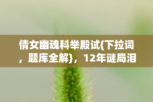 倩女幽魂科举殿试{下拉词，题库全解}，12年谜局泪目揭晓