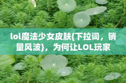 lol魔法少女皮肤{下拉词，销量风波}，为何让LOL玩家心寒？