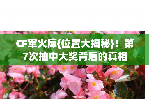CF军火库{位置大揭秘}!第7次抽中大奖背后的真相 CF军火库{位置大揭秘}!第7次抽中大奖背后的真相