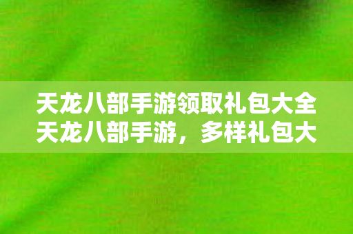 天龙八部手游领取礼包大全天龙八部手游图片