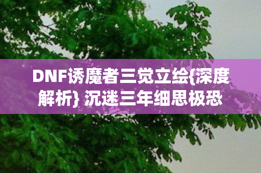 DNF诱魔者三觉立绘{深度解析} 沉迷三年细思极恐 DNF诱魔者三觉立绘{深度解析} 沉迷三年细思极恐