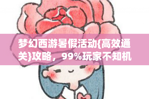 梦幻西游暑假活动{高效通关}攻略,99%玩家不知机制 梦幻西游暑假活动{高效通关}攻略,99%玩家不知机制