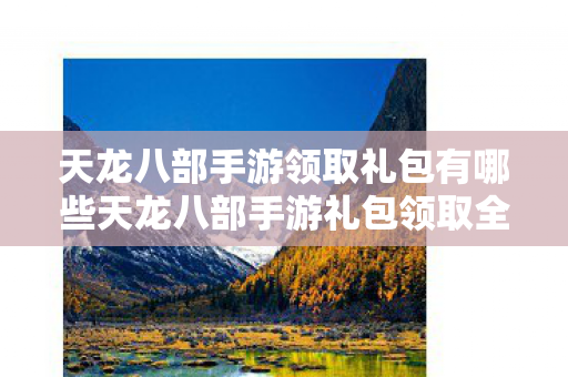 天龙八部手游领取礼包有哪些天龙八部手游礼包领取全攻略图片