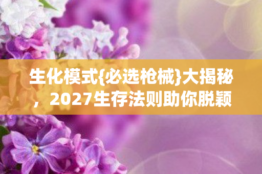 生化模式{必选枪械}大揭秘,2027生存法则助你脱颖而出! 生化模式{必选枪械}大揭秘,2027生存法则助你脱颖而出!