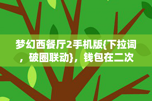 梦幻西餐厅2手机版{下拉词,破圈联动},钱包在二次元狂欢! 梦幻西餐厅2手机版{下拉词,破圈联动},钱包在二次元狂欢!