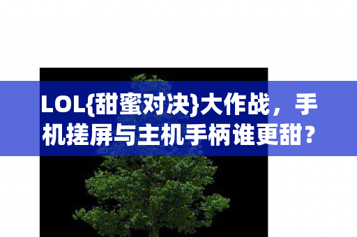 LOL{甜蜜对决}大作战，手机搓屏与主机手柄谁更甜？