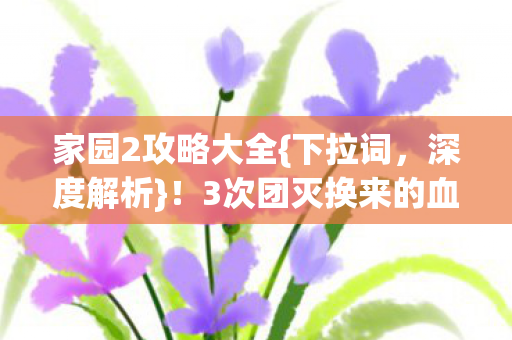 家园2攻略大全{下拉词,深度解析}!3次团灭换来的血泪经验 家园2攻略大全{下拉词,深度解析}!3次团灭换来的血泪经验