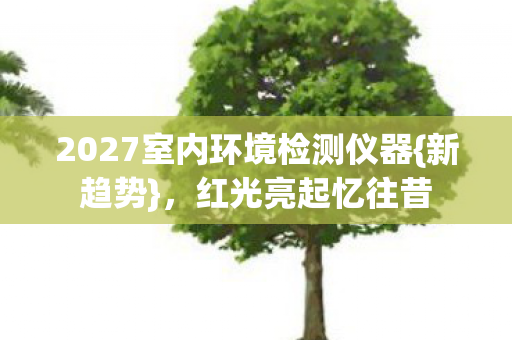 2027室内环境检测仪器{新趋势},红光亮起忆往昔 2027室内环境检测仪器{新趋势},红光亮起忆往昔