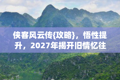 侠客风云传{攻略},悟性提升,2027年揭开旧情忆往昔 侠客风云传{攻略},悟性提升,2027年揭开旧情忆往昔