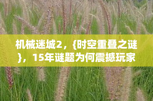 机械迷城2，{时空重叠之谜}，15年谜题为何震撼玩家？