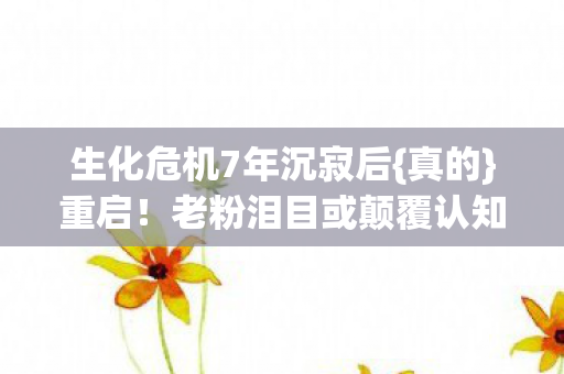 生化危机7年沉寂后{真的}重启!老粉泪目或颠覆认知? 生化危机7年沉寂后{真的}重启!老粉泪目或颠覆认知?