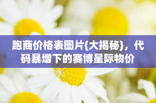 跑商价格表图片{大揭秘}，代码暴增下的赛博星际物价