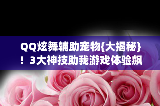 QQ炫舞辅助宠物{大揭秘}!3大神技助我游戏体验飙升 QQ炫舞辅助宠物{大揭秘}!3大神技助我游戏体验飙升