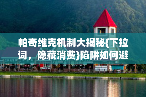 帕奇维克机制大揭秘{下拉词，隐藏消费}陷阱如何避坑
