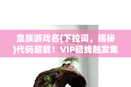 皇族游戏名{下拉词，揭秘}代码超载！VIP暗线触发集体惊叹