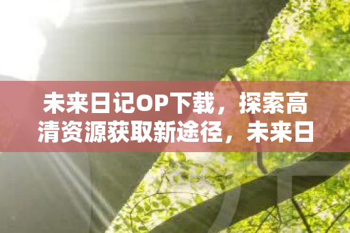 未来日记OP下载,探索高清资源获取新途径,未来日记OP高清资源下载,探索新途径 未来日记OP下载,探索高清资源获取新途径,未来日记OP高清资源下载,探索新途径