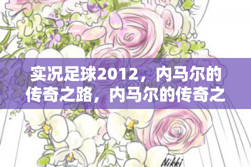 实况足球2012,内马尔的传奇之路,内马尔的传奇之路,实况足球2012见证巨星崛起 实况足球2012,内马尔的传奇之路,内马尔的传奇之路,实况足球2012见证巨星崛起