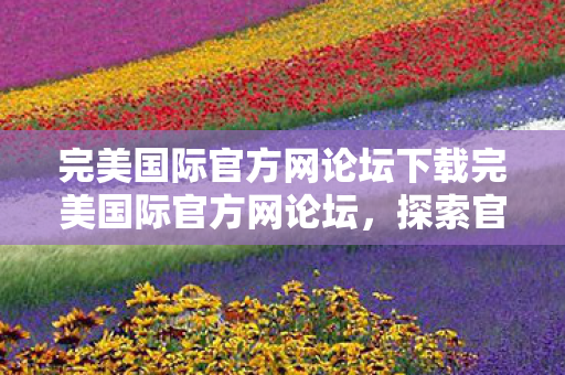完美国际官方网论坛下载完美国际官方网论坛图片