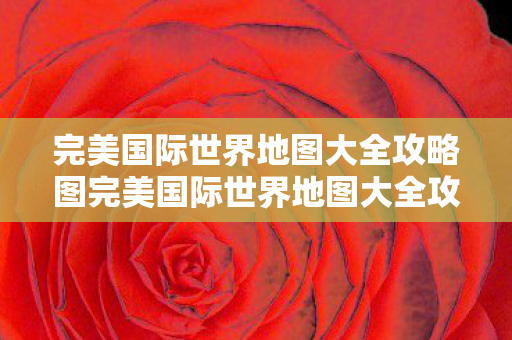 完美国际世界地图大全攻略图完美国际世界地图大全攻略图片