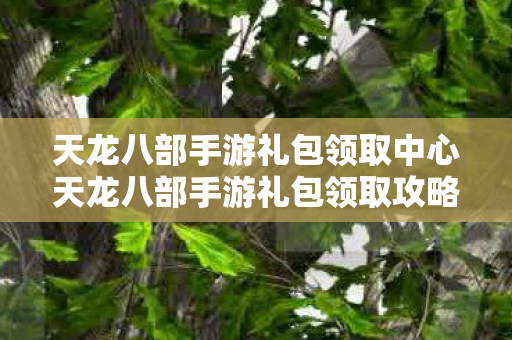 天龙八部手游礼包领取中心天龙八部手游礼包领取攻略图片