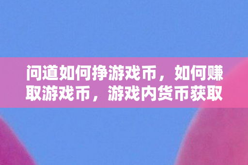 问道如何挣游戏币,如何赚取游戏币,游戏内货币获取攻略 问道如何挣游戏币,如何赚取游戏币,游戏内货币获取攻略