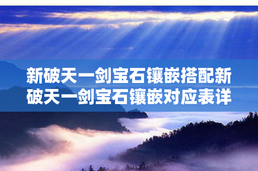 新破天一剑宝石镶嵌搭配新破天一剑宝石镶嵌对应表详解，新破天一剑，宝石镶嵌搭配与对应表全解析