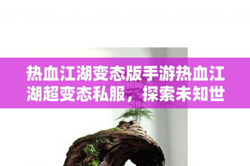 热血江湖变态版手游热血江湖超变态私服,探索未知世界的奇妙之旅,热血江湖超变态私服,探索未知世界的奇妙之旅 热血江湖变态版手游热血江湖超变态私服,探索未知世界的奇妙之旅,热血江湖超变态私服,探索未知世界的奇妙之旅