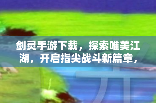剑灵手游下载，探索唯美江湖，开启指尖战斗新篇章，剑灵手游，探索唯美江湖，开启指尖战斗新篇章