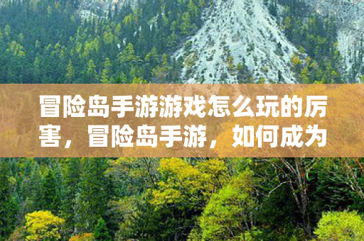 冒险岛手游游戏怎么玩的厉害,冒险岛手游,如何成为游戏高手 冒险岛手游游戏怎么玩的厉害,冒险岛手游,如何成为游戏高手
