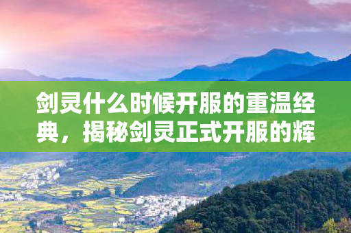 剑灵什么时候开服的重温经典，揭秘剑灵正式开服的辉煌时刻，揭秘剑灵正式开服的辉煌时刻