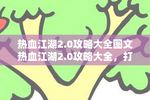 热血江湖2.0攻略大全图文热血江湖2.0攻略大全，打造你的江湖之旅，热血江湖2.0攻略，打造你的江湖之旅