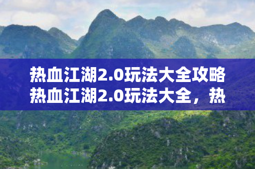 热血江湖2.0玩法大全攻略热血江湖2.0玩法大全,热血江湖2.0玩法大全攻略 热血江湖2.0玩法大全攻略热血江湖2.0玩法大全,热血江湖2.0玩法大全攻略