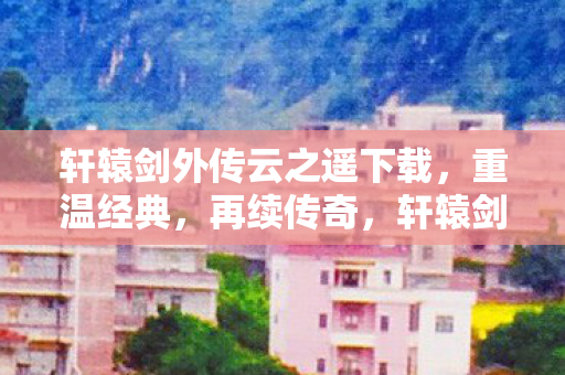 轩辕剑外传云之遥下载,重温经典,再续传奇,轩辕剑外传云之遥经典再现,传奇续篇下载开启 轩辕剑外传云之遥下载,重温经典,再续传奇,轩辕剑外传云之遥经典再现,传奇续篇下载开启