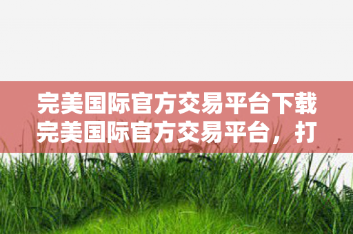 完美国际官方交易平台下载完美国际官方交易平台图片