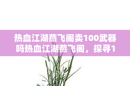热血江湖燕飞阁卖100武器吗热血江湖燕飞阁，探寻100级装备交易真相，热血江湖燕飞阁，探寻100级装备交易真相