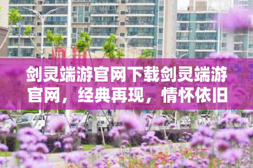 剑灵端游官网下载剑灵端游官网，经典再现，情怀依旧，经典再现！剑灵端游官网下载，重温情怀之旅