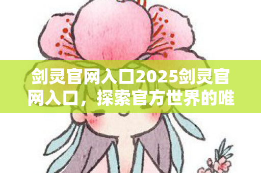 剑灵官网入口2025剑灵官网入口,探索官方世界的唯一途径,2025剑灵官网入口,探索官方世界的唯一途径 剑灵官网入口2025剑灵官网入口,探索官方世界的唯一途径,2025剑灵官网入口,探索官方世界的唯一途径
