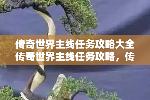 传奇世界主线任务攻略大全传奇世界主线任务攻略图片