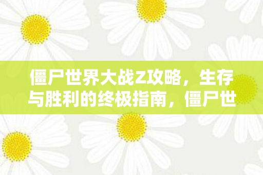 僵尸世界大战Z攻略,生存与胜利的终极指南,僵尸世界大战Z,生存与胜利的终极攻略 僵尸世界大战Z攻略,生存与胜利的终极指南,僵尸世界大战Z,生存与胜利的终极攻略