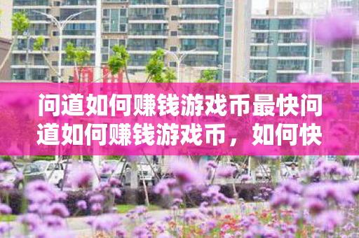 问道如何赚钱游戏币最快问道如何赚钱游戏币,如何快速赚取游戏币,问道游戏攻略 问道如何赚钱游戏币最快问道如何赚钱游戏币,如何快速赚取游戏币,问道游戏攻略