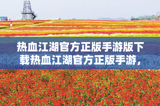 热血江湖官方正版手游版下载热血江湖官方正版手游，重温经典，再续江湖情缘，热血江湖手游官方正版下载，重温经典江湖情