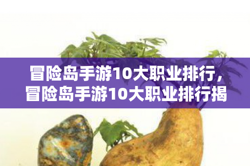 冒险岛手游10大职业排行,冒险岛手游10大职业排行揭晓! 冒险岛手游10大职业排行,冒险岛手游10大职业排行揭晓!