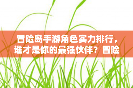 冒险岛手游角色实力排行,谁才是你的最强伙伴?冒险岛手游角色实力大比拼,谁是你的最强伙伴? 冒险岛手游角色实力排行,谁才是你的最强伙伴?冒险岛手游角色实力大比拼,谁是你的最强伙伴?
