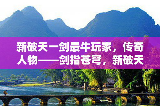 新破天一剑最牛玩家，传奇人物——剑指苍穹，新破天一剑传奇玩家，剑指苍穹