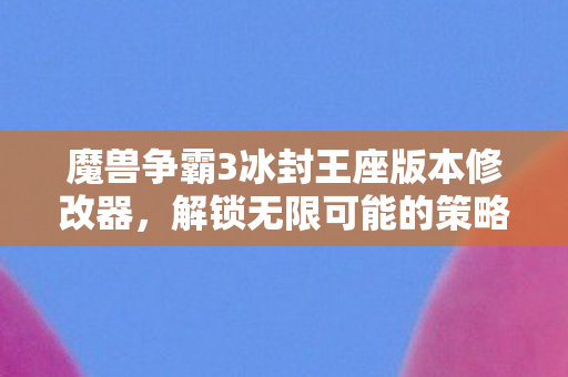 魔兽争霸3冰封王座版本修改器,解锁无限可能的策略游戏工具,魔兽争霸3冰封王座版本修改器,解锁策略游戏无限可能 魔兽争霸3冰封王座版本修改器,解锁无限可能的策略游戏工具,魔兽争霸3冰封王座版本修改器,解锁策略游戏无限可能