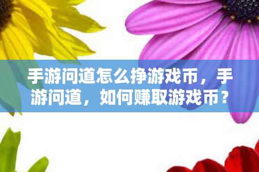 手游问道怎么挣游戏币,手游问道,如何赚取游戏币? 手游问道怎么挣游戏币,手游问道,如何赚取游戏币?